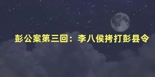 彭公案第三回：李八侯拷打彭县令