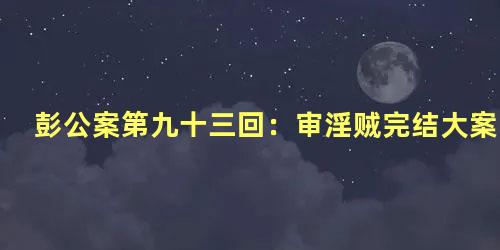 彭公案第九十三回：审淫贼完结大案