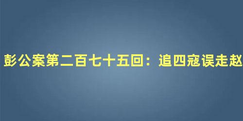 彭公案第二百七十五回：追四寇误走赵家庄