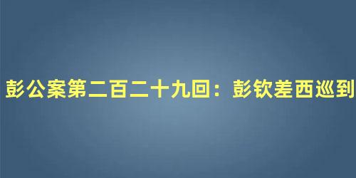 彭公案第二百二十九回：彭钦差西巡到庆阳