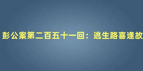 彭公案第二百五十一回：逃生路喜逢故旧