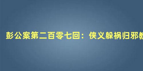 彭公案第二百零七回：侠义躲祸归邪教