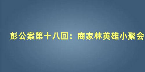 彭公案第十八回：商家林英雄小聚会