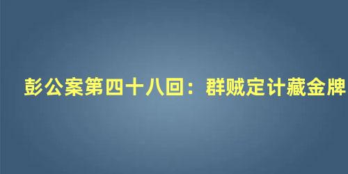 彭公案第四十八回：群贼定计藏金牌