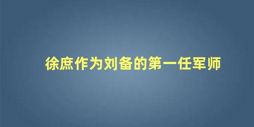 徐庶作为刘备的第一任军师