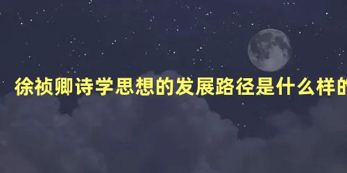 徐祯卿诗学思想的发展路径是什么样的