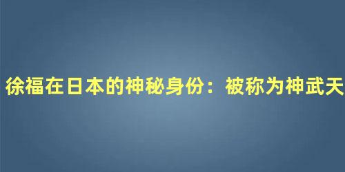 徐福在日本的神秘身份：被称为神武天皇