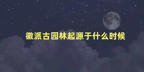 徽派古园林起源于什么时候