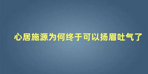 心居施源为何终于可以扬眉吐气了