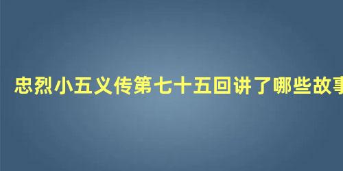 忠烈小五义传第七十五回讲了哪些故事