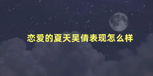 恋爱的夏天吴倩表现怎么样