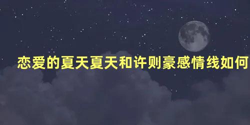 恋爱的夏天夏天和许则豪感情线如何