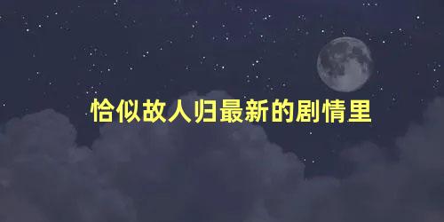 恰似故人归最新的剧情里