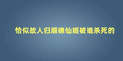 恰似故人归顺德仙姬被谁杀死的