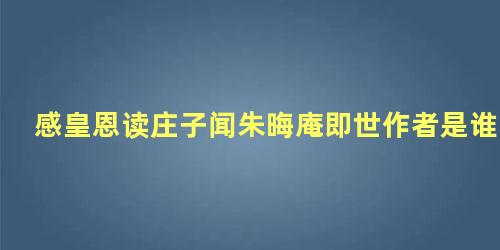 感皇恩读庄子闻朱晦庵即世作者是谁