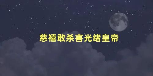 慈禧敢杀害光绪皇帝