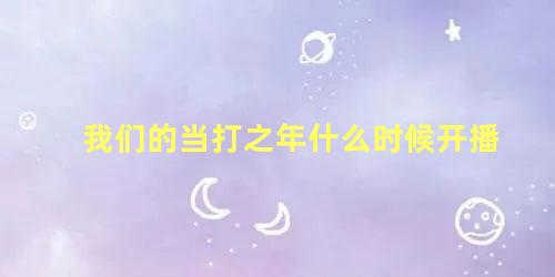 我们的当打之年什么时候开播