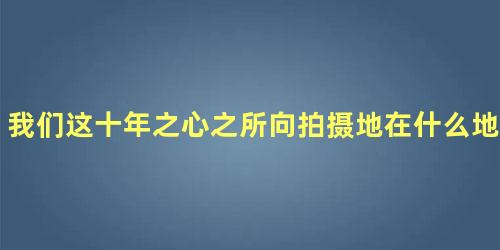 我们这十年之心之所向拍摄地在什么地方