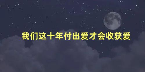 我们这十年付出爱才会收获爱