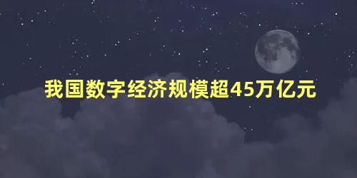 我国数字经济规模超45万亿元