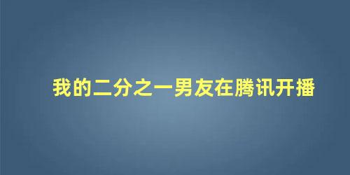 我的二分之一男友在腾讯开播