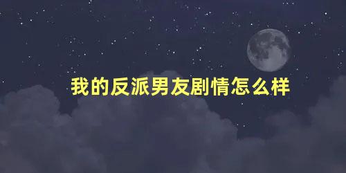 我的反派男友剧情怎么样