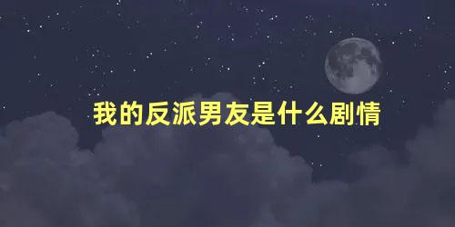 我的反派男友是什么剧情