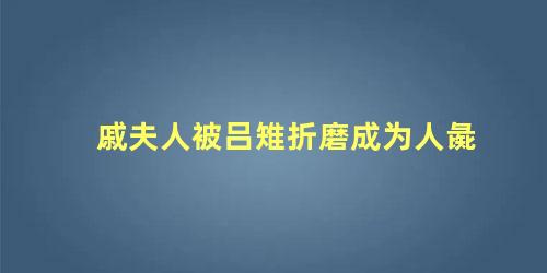 戚夫人被吕雉折磨成为人彘