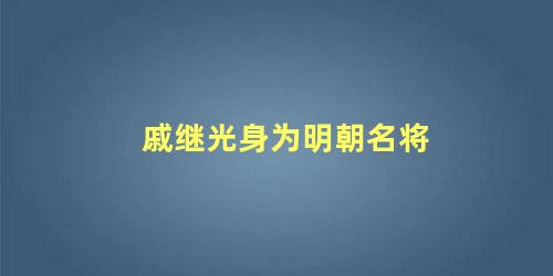 戚继光身为明朝名将