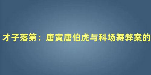 才子落第：唐寅唐伯虎与科场舞弊案的纠葛