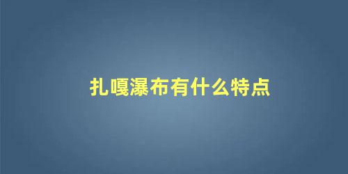 扎嘎瀑布有什么特点