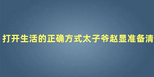 打开生活的正确方式太子爷赵显准备清除老廖的庞大团体