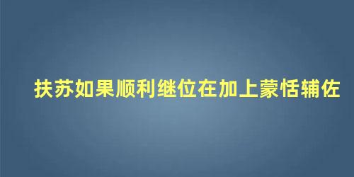 扶苏如果顺利继位在加上蒙恬辅佐