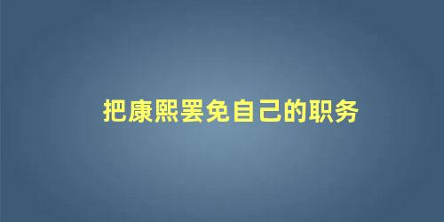 把康熙罢免自己的职务