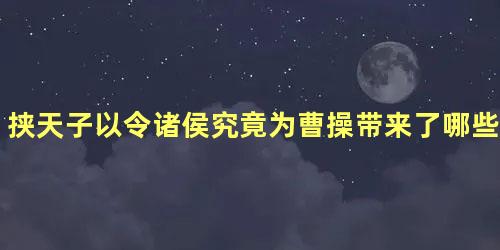 挟天子以令诸侯究竟为曹操带来了哪些巨大优势