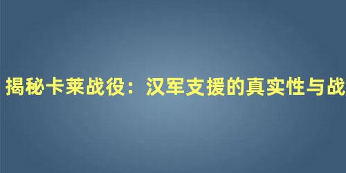 揭秘卡莱战役：汉军支援的真实性与战役细节