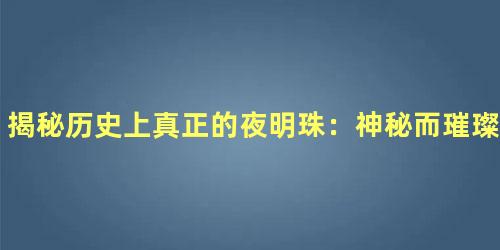 揭秘历史上真正的夜明珠：神秘而璀璨的珍宝