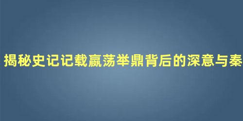 揭秘史记记载嬴荡举鼎背后的深意与秦武王求九鼎的真相