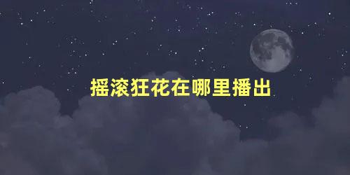 摇滚狂花在哪里播出