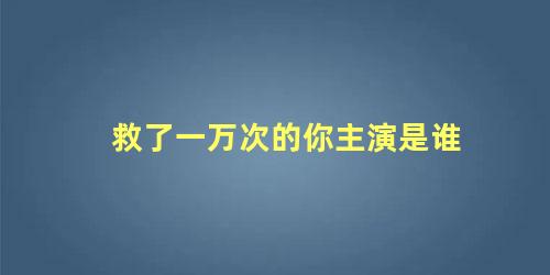 救了一万次的你主演是谁