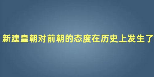 新建皇朝对前朝的态度在历史上发生了什么样的转变