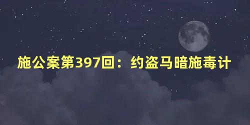 施公案第397回：约盗马暗施毒计