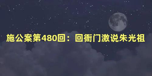 施公案第480回：回衙门激说朱光祖