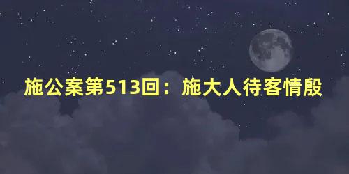 施公案第513回：施大人待客情殷