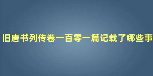 旧唐书列传卷一百零一篇记载了哪些事迹