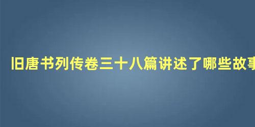 旧唐书列传卷三十八篇讲述了哪些故事