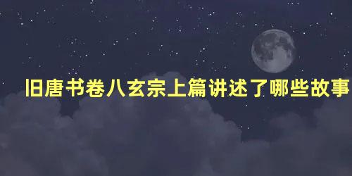 旧唐书卷八玄宗上篇讲述了哪些故事