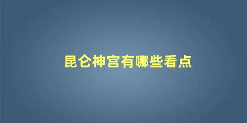 昆仑神宫有哪些看点