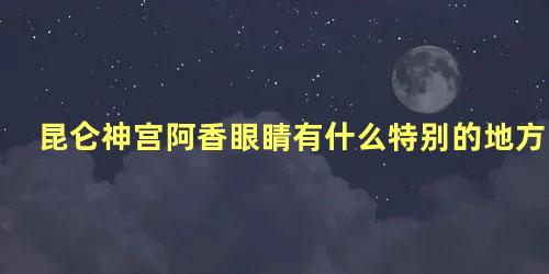 昆仑神宫阿香眼睛有什么特别的地方