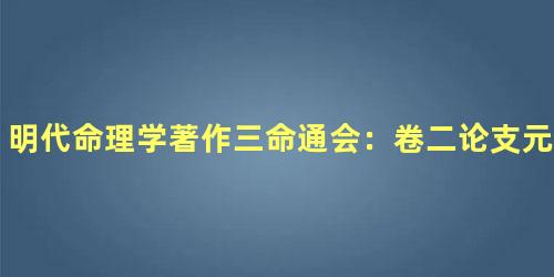 明代命理学著作三命通会：卷二论支元六合